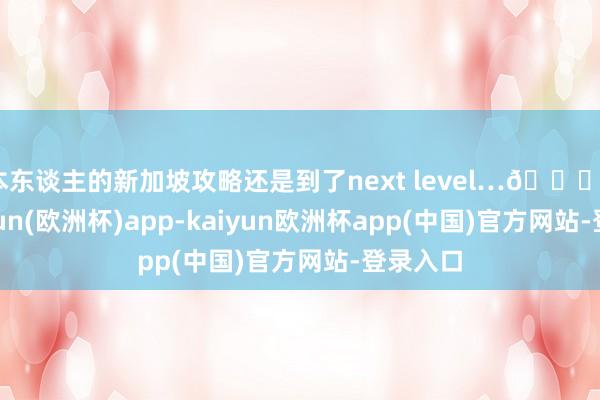 本东谈主的新加坡攻略还是到了next level…🏙️1-kaiyun(欧洲杯)app-kaiyun欧洲杯app(中国)官方网站-登录入口