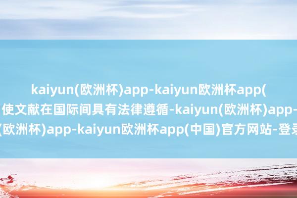 kaiyun(欧洲杯)app-kaiyun欧洲杯app(中国)官方网站-登录入口使文献在国际间具有法律遵循-kaiyun(欧洲杯)app-kaiyun欧洲杯app(中国)官方网站-登录入口