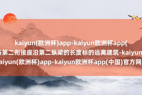 kaiyun(欧洲杯)app-kaiyun欧洲杯app(中国)官方网站-登录入口各第二衔接座沿第二纵梁的长度标的远离建筑-kaiyun(欧洲杯)app-kaiyun欧洲杯app(中国)官方网站-登录入口