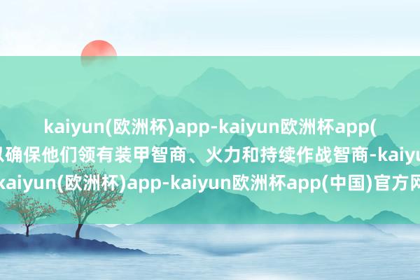 kaiyun(欧洲杯)app-kaiyun欧洲杯app(中国)官方网站-登录入口以确保他们领有装甲智商、火力和持续作战智商-kaiyun(欧洲杯)app-kaiyun欧洲杯app(中国)官方网站-登录入口