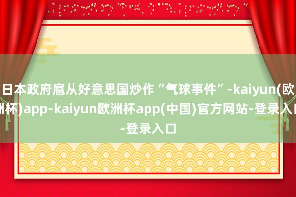 日本政府扈从好意思国炒作“气球事件”-kaiyun(欧洲杯)app-kaiyun欧洲杯app(中国)官方网站-登录入口