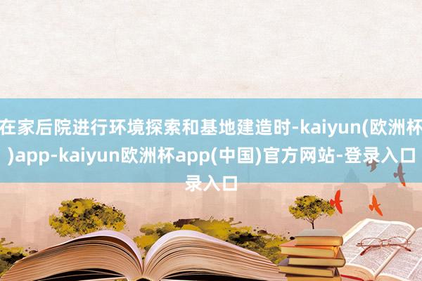 在家后院进行环境探索和基地建造时-kaiyun(欧洲杯)app-kaiyun欧洲杯app(中国)官方网站-登录入口