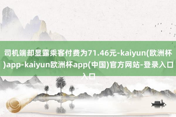 司机端却显露乘客付费为71.46元-kaiyun(欧洲杯)app-kaiyun欧洲杯app(中国)官方网站-登录入口