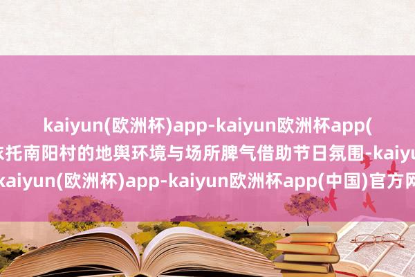 kaiyun(欧洲杯)app-kaiyun欧洲杯app(中国)官方网站-登录入口依托南阳村的地舆环境与场所脾气借助节日氛围-kaiyun(欧洲杯)app-kaiyun欧洲杯app(中国)官方网站-登录入口