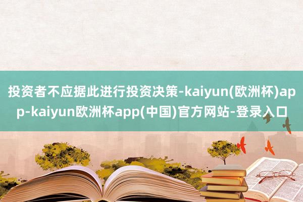 投资者不应据此进行投资决策-kaiyun(欧洲杯)app-kaiyun欧洲杯app(中国)官方网站-登录入口