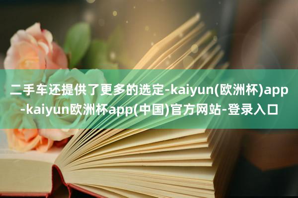 二手车还提供了更多的选定-kaiyun(欧洲杯)app-kaiyun欧洲杯app(中国)官方网站-登录入口