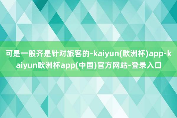 可是一般齐是针对旅客的-kaiyun(欧洲杯)app-kaiyun欧洲杯app(中国)官方网站-登录入口