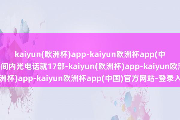 kaiyun(欧洲杯)app-kaiyun欧洲杯app(中国)官方网站-登录入口房间内光电话就17部-kaiyun(欧洲杯)app-kaiyun欧洲杯app(中国)官方网站-登录入口