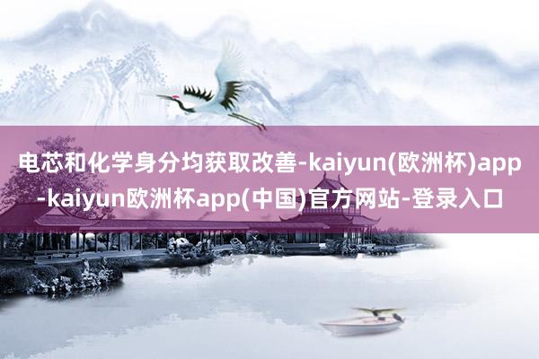 电芯和化学身分均获取改善-kaiyun(欧洲杯)app-kaiyun欧洲杯app(中国)官方网站-登录入口