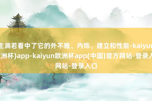 主淌若看中了它的外不雅、内饰、建立和性能-kaiyun(欧洲杯)app-kaiyun欧洲杯app(中国)官方网站-登录入口