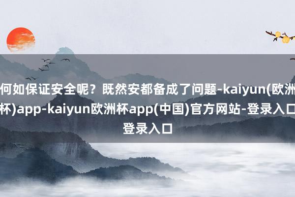 何如保证安全呢？既然安都备成了问题-kaiyun(欧洲杯)app-kaiyun欧洲杯app(中国)官方网站-登录入口