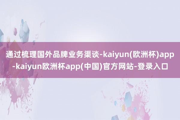 通过梳理国外品牌业务渠谈-kaiyun(欧洲杯)app-kaiyun欧洲杯app(中国)官方网站-登录入口