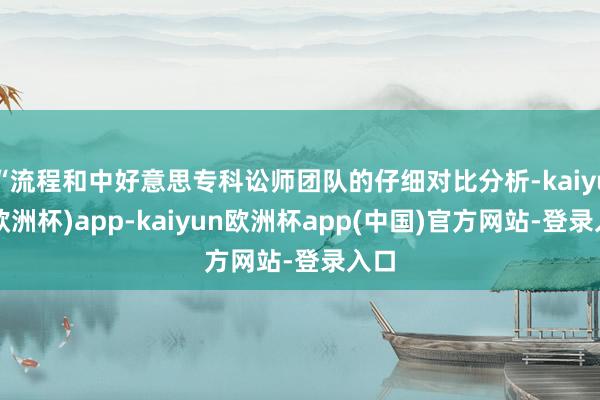 “流程和中好意思专科讼师团队的仔细对比分析-kaiyun(欧洲杯)app-kaiyun欧洲杯app(中国)官方网站-登录入口