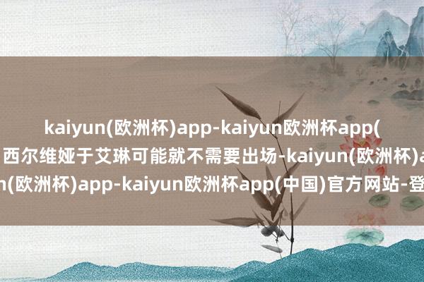 kaiyun(欧洲杯)app-kaiyun欧洲杯app(中国)官方网站-登录入口西尔维娅于艾琳可能就不需要出场-kaiyun(欧洲杯)app-kaiyun欧洲杯app(中国)官方网站-登录入口