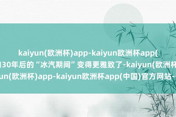 kaiyun(欧洲杯)app-kaiyun欧洲杯app(中国)官方网站-登录入口30年后的“冰汽期间”变得更雅致了-kaiyun(欧洲杯)app-kaiyun欧洲杯app(中国)官方网站-登录入口