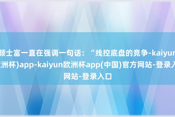 颜士富一直在强调一句话：“线控底盘的竞争-kaiyun(欧洲杯)app-kaiyun欧洲杯app(中国)官方网站-登录入口