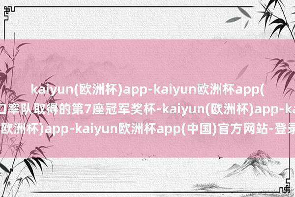 kaiyun(欧洲杯)app-kaiyun欧洲杯app(中国)官方网站-登录入口率队取得的第7座冠军奖杯-kaiyun(欧洲杯)app-kaiyun欧洲杯app(中国)官方网站-登录入口