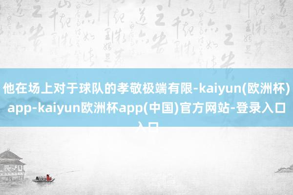 他在场上对于球队的孝敬极端有限-kaiyun(欧洲杯)app-kaiyun欧洲杯app(中国)官方网站-登录入口