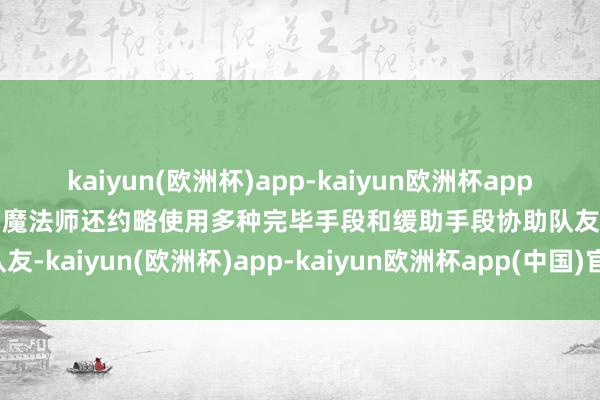 kaiyun(欧洲杯)app-kaiyun欧洲杯app(中国)官方网站-登录入口魔法师还约略使用多种完毕手段和缓助手段协助队友-kaiyun(欧洲杯)app-kaiyun欧洲杯app(中国)官方网站-登录入口