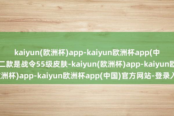 kaiyun(欧洲杯)app-kaiyun欧洲杯app(中国)官方网站-登录入口第二款是战令55级皮肤-kaiyun(欧洲杯)app-kaiyun欧洲杯app(中国)官方网站-登录入口