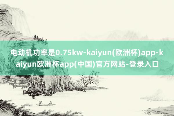 电动机功率是0.75kw-kaiyun(欧洲杯)app-kaiyun欧洲杯app(中国)官方网站-登录入口