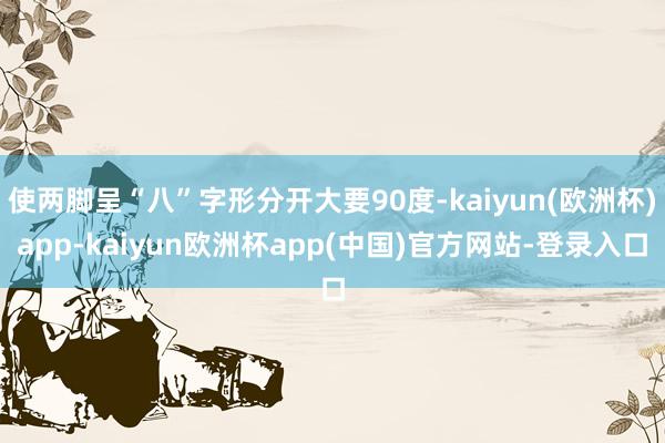 使两脚呈“八”字形分开大要90度-kaiyun(欧洲杯)app-kaiyun欧洲杯app(中国)官方网站-登录入口