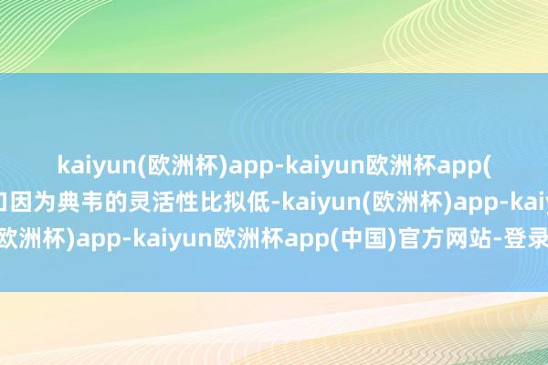 kaiyun(欧洲杯)app-kaiyun欧洲杯app(中国)官方网站-登录入口因为典韦的灵活性比拟低-kaiyun(欧洲杯)app-kaiyun欧洲杯app(中国)官方网站-登录入口