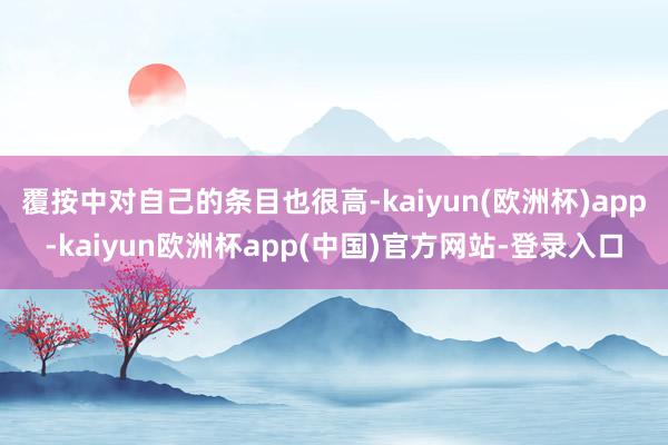 覆按中对自己的条目也很高-kaiyun(欧洲杯)app-kaiyun欧洲杯app(中国)官方网站-登录入口