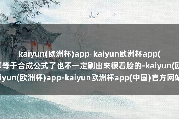 kaiyun(欧洲杯)app-kaiyun欧洲杯app(中国)官方网站-登录入口即等于合成公式了也不一定刷出来很看脸的-kaiyun(欧洲杯)app-kaiyun欧洲杯app(中国)官方网站-登录入口