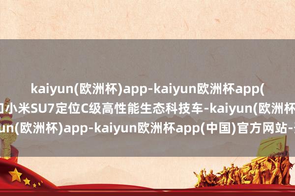 kaiyun(欧洲杯)app-kaiyun欧洲杯app(中国)官方网站-登录入口小米SU7定位C级高性能生态科技车-kaiyun(欧洲杯)app-kaiyun欧洲杯app(中国)官方网站-登录入口