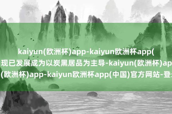 kaiyun(欧洲杯)app-kaiyun欧洲杯app(中国)官方网站-登录入口现已发展成为以炭黑居品为主导-kaiyun(欧洲杯)app-kaiyun欧洲杯app(中国)官方网站-登录入口