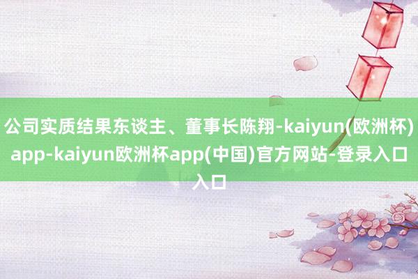 公司实质结果东谈主、董事长陈翔-kaiyun(欧洲杯)app-kaiyun欧洲杯app(中国)官方网站-登录入口