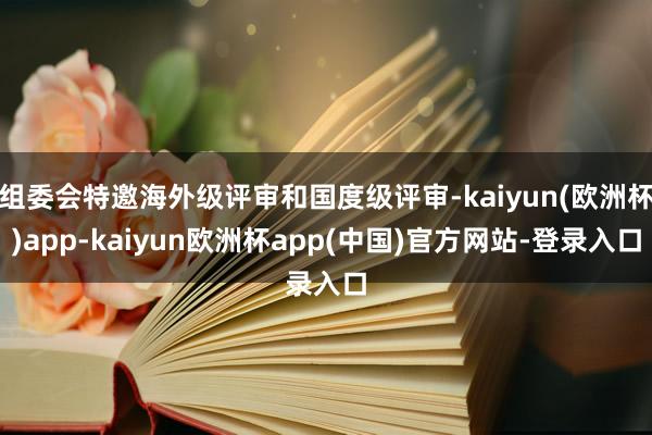 组委会特邀海外级评审和国度级评审-kaiyun(欧洲杯)app-kaiyun欧洲杯app(中国)官方网站-登录入口