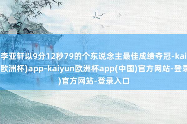 李亚轩以9分12秒79的个东说念主最佳成绩夺冠-kaiyun(欧洲杯)app-kaiyun欧洲杯app(中国)官方网站-登录入口