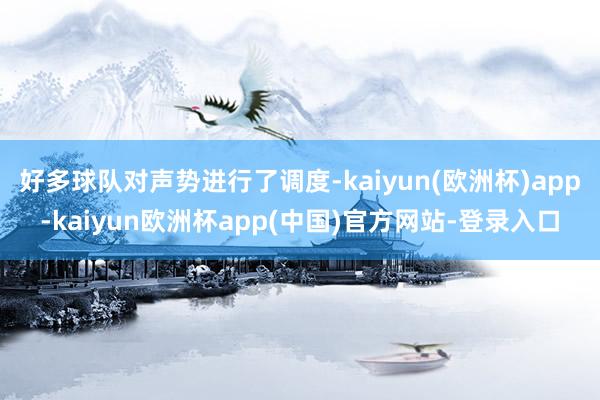 好多球队对声势进行了调度-kaiyun(欧洲杯)app-kaiyun欧洲杯app(中国)官方网站-登录入口