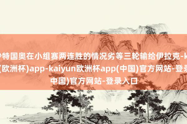 沙特国奥在小组赛两连胜的情况劣等三轮输给伊拉克-kaiyun(欧洲杯)app-kaiyun欧洲杯app(中国)官方网站-登录入口