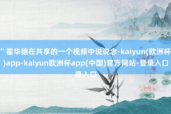 ”霍华德在共享的一个视频中说说念-kaiyun(欧洲杯)app-kaiyun欧洲杯app(中国)官方网站-登录入口