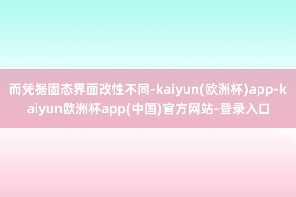 而凭据固态界面改性不同-kaiyun(欧洲杯)app-kaiyun欧洲杯app(中国)官方网站-登录入口