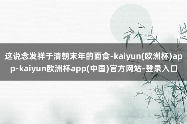 这说念发祥于清朝末年的面食-kaiyun(欧洲杯)app-kaiyun欧洲杯app(中国)官方网站-登录入口