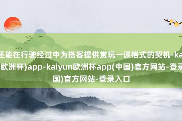 还能在行驶经过中为搭客提供赏玩一谈格式的契机-kaiyun(欧洲杯)app-kaiyun欧洲杯app(中国)官方网站-登录入口