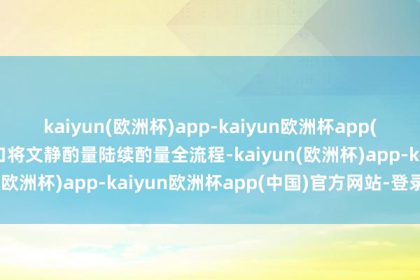 kaiyun(欧洲杯)app-kaiyun欧洲杯app(中国)官方网站-登录入口将文静酌量陆续酌量全流程-kaiyun(欧洲杯)app-kaiyun欧洲杯app(中国)官方网站-登录入口