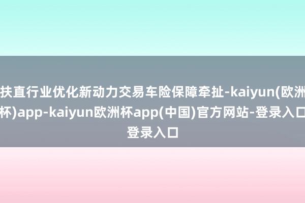 扶直行业优化新动力交易车险保障牵扯-kaiyun(欧洲杯)app-kaiyun欧洲杯app(中国)官方网站-登录入口