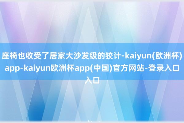 座椅也收受了居家大沙发级的狡计-kaiyun(欧洲杯)app-kaiyun欧洲杯app(中国)官方网站-登录入口