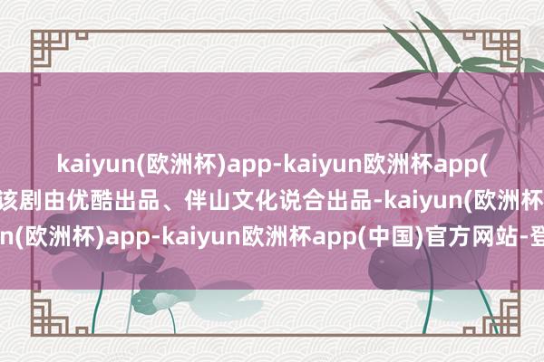 kaiyun(欧洲杯)app-kaiyun欧洲杯app(中国)官方网站-登录入口该剧由优酷出品、伴山文化说合出品-kaiyun(欧洲杯)app-kaiyun欧洲杯app(中国)官方网站-登录入口