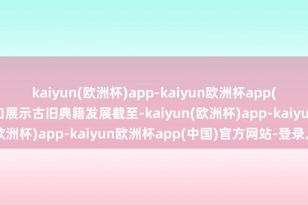 kaiyun(欧洲杯)app-kaiyun欧洲杯app(中国)官方网站-登录入口展示古旧典籍发展截至-kaiyun(欧洲杯)app-kaiyun欧洲杯app(中国)官方网站-登录入口