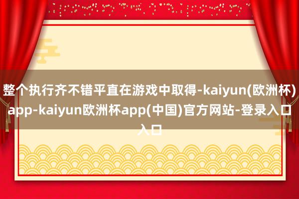 整个执行齐不错平直在游戏中取得-kaiyun(欧洲杯)app-kaiyun欧洲杯app(中国)官方网站-登录入口