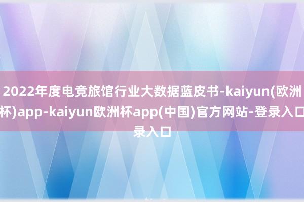 2022年度电竞旅馆行业大数据蓝皮书-kaiyun(欧洲杯)app-kaiyun欧洲杯app(中国)官方网站-登录入口