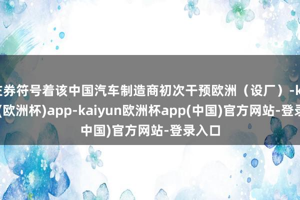 左券符号着该中国汽车制造商初次干预欧洲（设厂）-kaiyun(欧洲杯)app-kaiyun欧洲杯app(中国)官方网站-登录入口