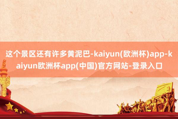 这个景区还有许多黄泥巴-kaiyun(欧洲杯)app-kaiyun欧洲杯app(中国)官方网站-登录入口