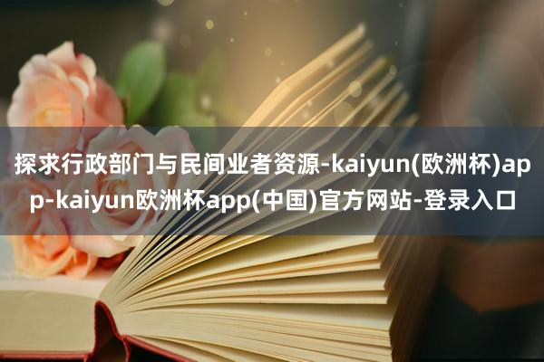 探求行政部门与民间业者资源-kaiyun(欧洲杯)app-kaiyun欧洲杯app(中国)官方网站-登录入口